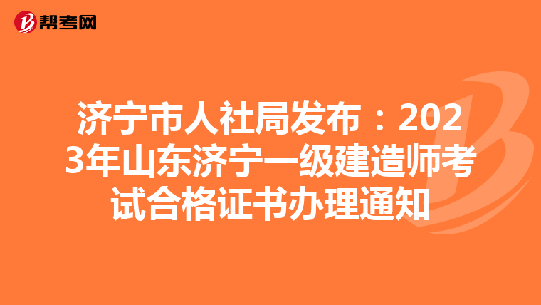 济宁市人社局发布：2023年山东济宁一级建造师考试合格证书办理通知