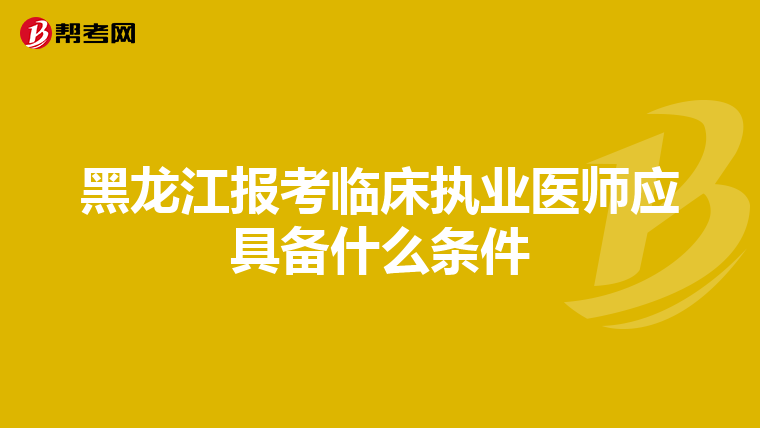 黑龙江报考临床执业医师应具备什么条件