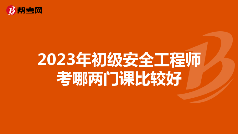 2023年初级安全工程师考哪两门课比较好