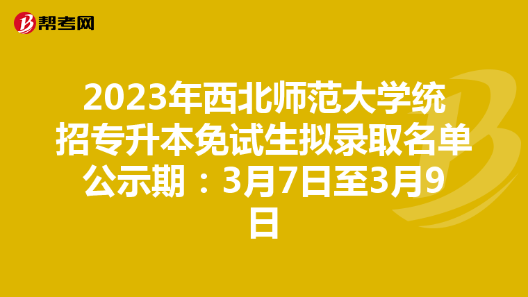 2023年西北师范大学统招专升本免试生拟录取名单公示期：3月7日至3月9日