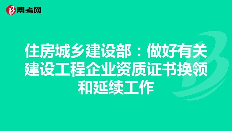 住房城鄉(xiāng)建設(shè)部:做好有關(guān)建設(shè)工程企業(yè)資質(zhì)證書換領(lǐng)和延續(xù)工作