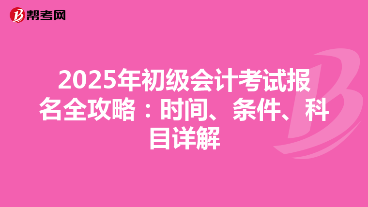 2025年初级会计考试报名全攻略：时间、条件、科目详解