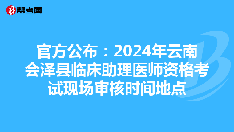 官方公布：2024年云南會澤縣臨床助理醫師資格考試現場審核時間地點