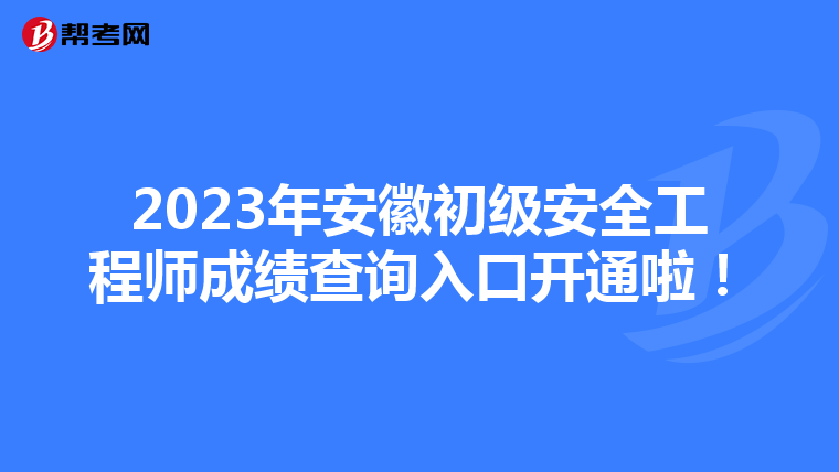 2023年安徽初级安全工程师成绩查询入口开通啦!