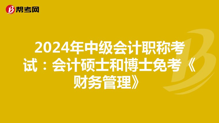 2024年中级会计职称考试：会计硕士和博士免考《财务管理》