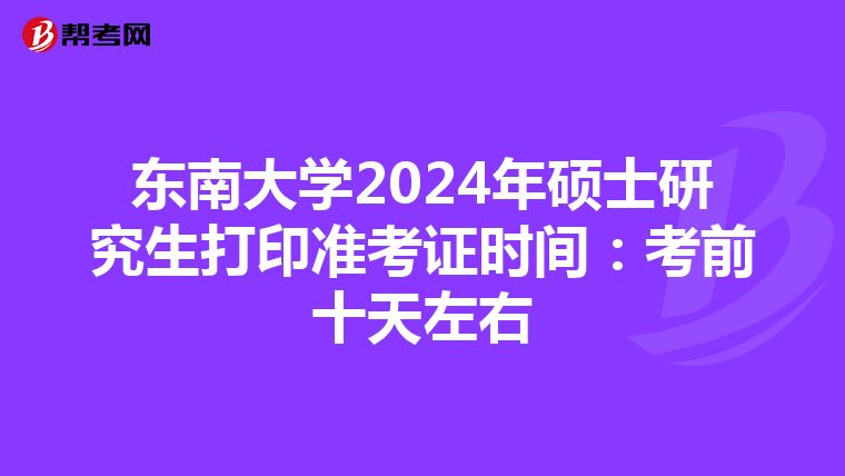东南大学2024年硕士研究生打印准考证时间：考前十天左右