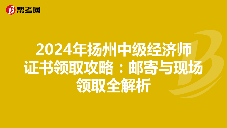 2024年扬州中级经济师证书领取攻略：邮寄与现场领取全解析