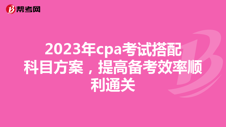2023年cpa考试搭配科目方案,提高备考效率顺利通关