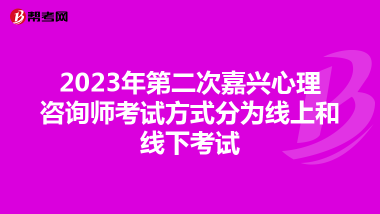2023年第二次嘉兴心理咨询师考试方式分为线上和线下考试