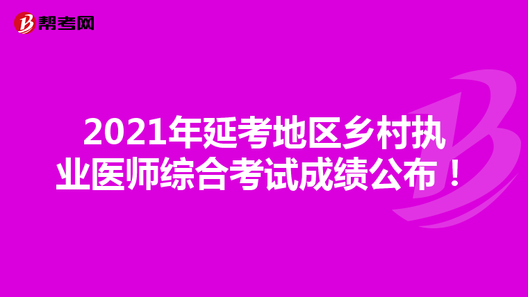 2021年延考地区乡村执业医师综合考试成绩公布！