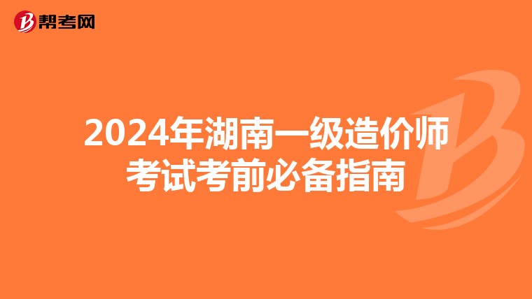 2024年湖南一级造价师考试考前必备指南
