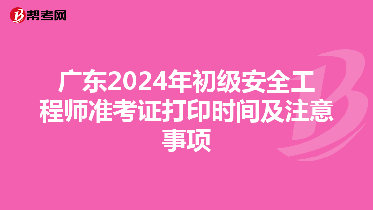 广东2024年初级安全工程师准考证打印时间及注意事项