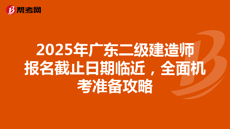 2025年广东二级建造师报名截止日期临近，全面机考准备攻略