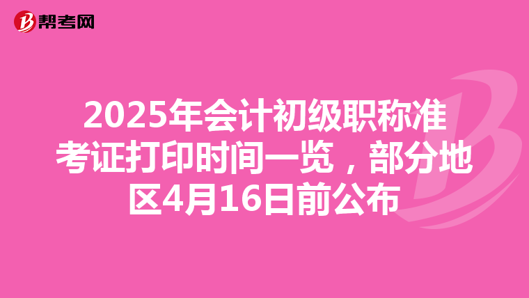 2025年会计初级职称准考证打印时间一览，部分地区4月16日前公布