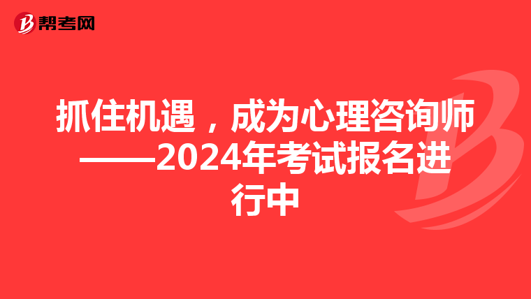 抓住机遇，成为心理咨询师——2024年考试报名进行中
