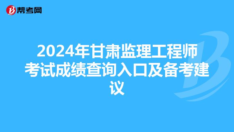 2024年甘肃监理工程师考试成绩查询入口及备考建议