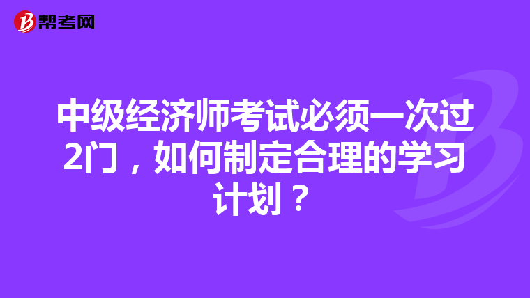 中级经济师考试必须一次过2门，如何制定合理的学习计划？
