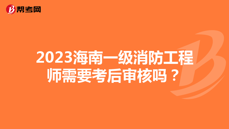 2023海南一级消防工程师需要考后审核吗?