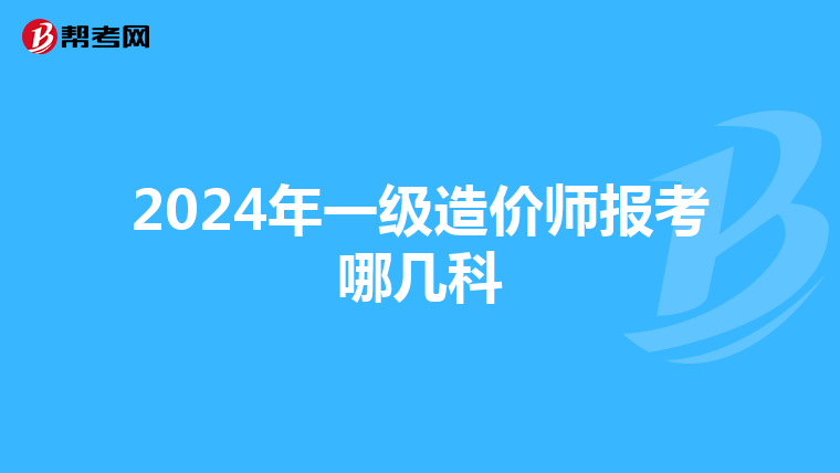 2024年一級(jí)造價(jià)師報(bào)考哪幾科