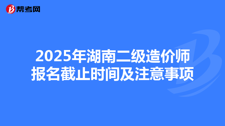 2025年湖南二级造价师报名截止时间及注意事项
