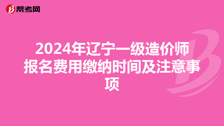 2024年辽宁一级造价师报名费用缴纳时间及注意事项