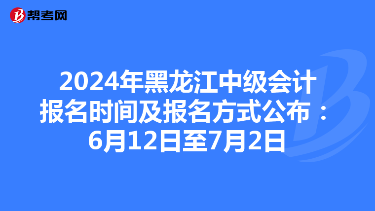 2024年黑龙江中级会计报名时间及报名方式公布：6月12日至7月2日