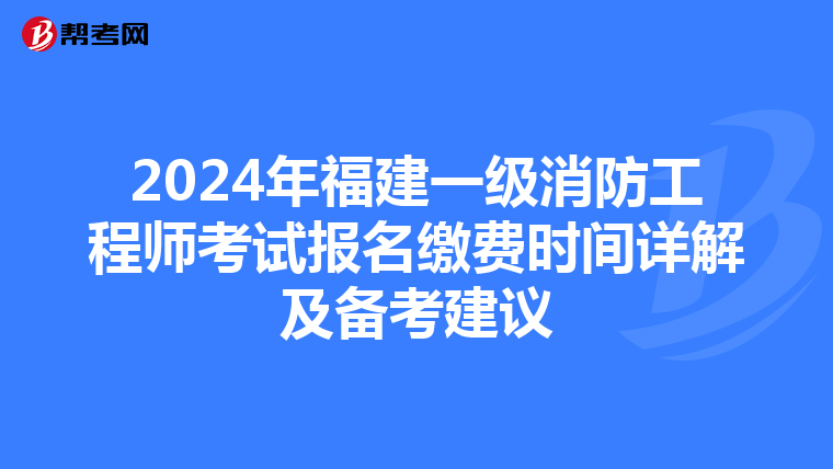2024年福建一级消防工程师考试报名缴费时间详解及备考建议