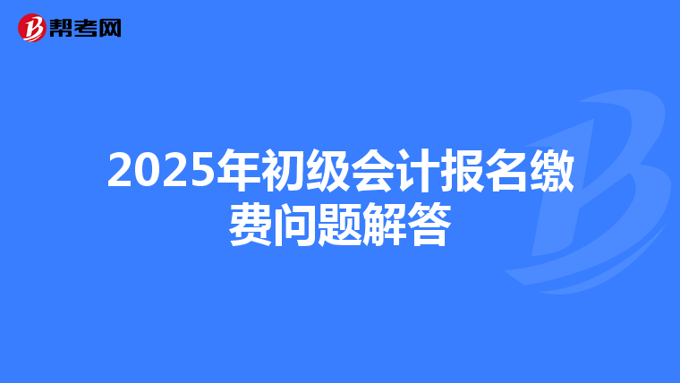 2025年初级会计报名缴费问题解答