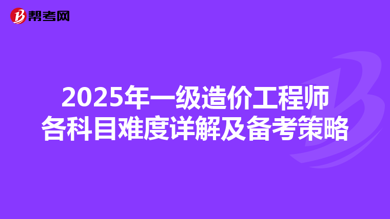 2025年一级造价工程师各科目难度详解及备考策略