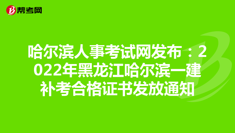 哈尔滨人事考试网发布：2022年黑龙江哈尔滨一建补考合格证书发放通知