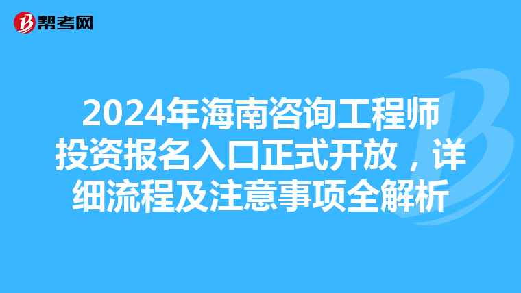 2024年海南咨询工程师投资报名入口正式开放，详细流程及注意事项全解析