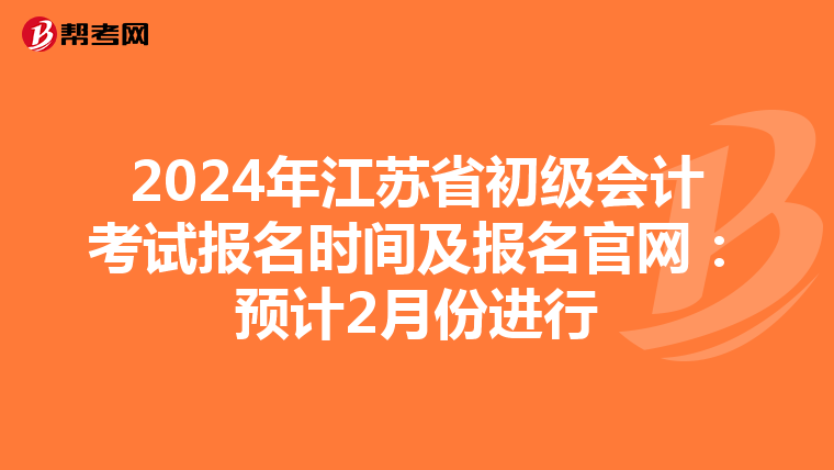 2024年江蘇省初級會計考試報名時間及報名官網(wǎng):預(yù)計2月份進(jìn)行