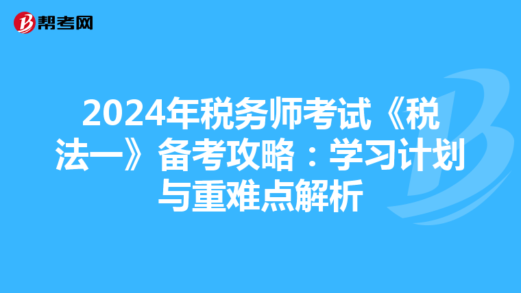 2024年税务师考试《税法一》备考攻略：学习计划与重难点解析