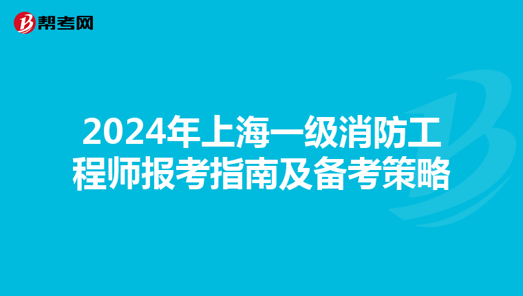 2024年上海一级消防工程师报考指南及备考策略