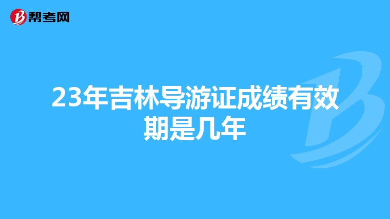 23年吉林导游证成绩有效期是几年