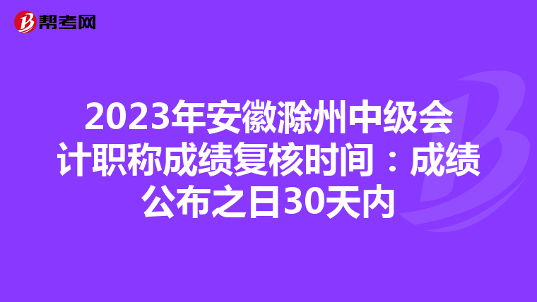 2023年安徽滁州中级会计职称成绩复核时间:成绩公布之日30天内