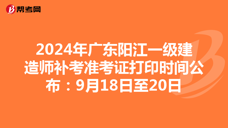 2024年广东阳江一级建造师补考准考证打印时间公布：9月18日至20日