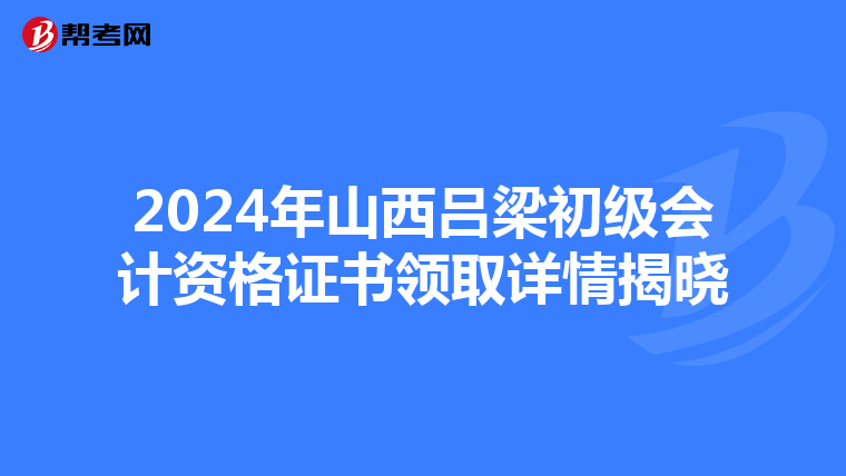 2024年山西吕梁初级会计资格证书领取详情揭晓