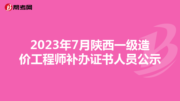 2023年7月陕西一级造价工程师补办证书人员公示