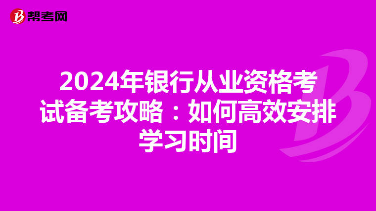 2024年银行从业资格考试备考攻略：如何高效安排学习时间