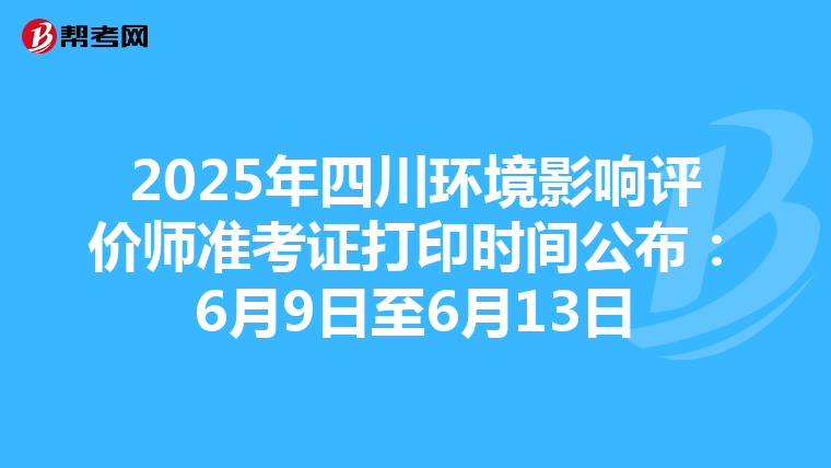 2025年四川环境影响评价师准考证打印时间公布：6月9日至6月13日