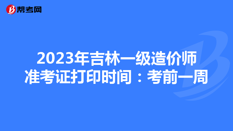 2023年吉林一级造价师准考证打印时间：考前一周