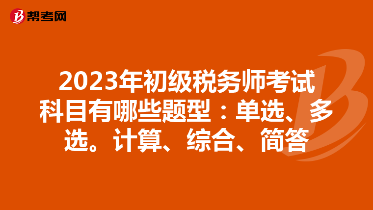 2023年初级税务师考试科目有哪些题型:单选、多选。计算、综合、简答