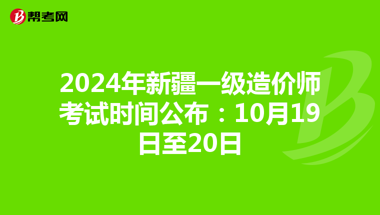 2024年新疆一级造价师考试时间公布：10月19日至20日