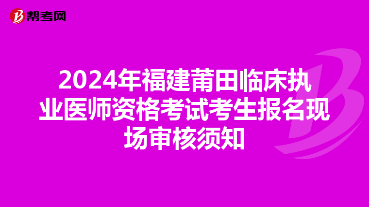 2024年福建莆田临床执业医师资格考试考生报名现场审核须知