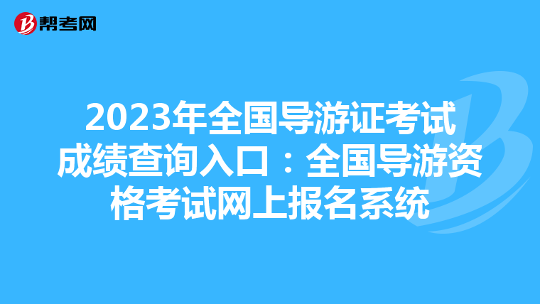 2023年全国导游证考试成绩查询入口：全国导游资格考试网上报名系统