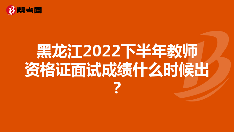 黑龙江2022下半年教师资格证面试成绩什么时候出?