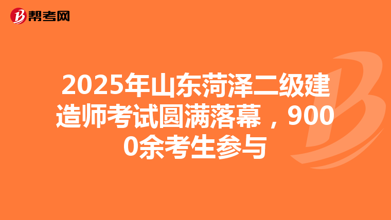 2025年山東菏澤二級建造師考試圓滿落幕，9000余考生參與