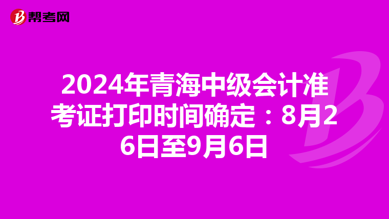 2024年青海中级会计准考证打印时间确定：8月26日至9月6日