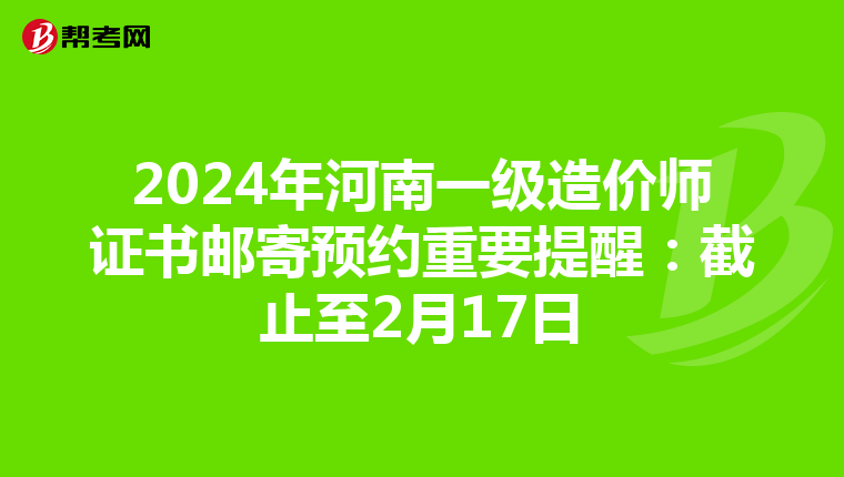 2024年河南一级造价师证书邮寄预约重要提醒：截止至2月17日
